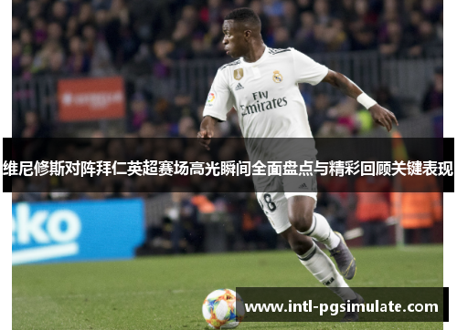 维尼修斯对阵拜仁英超赛场高光瞬间全面盘点与精彩回顾关键表现