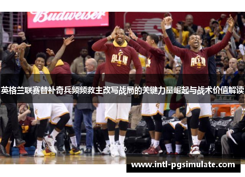 英格兰联赛替补奇兵频频救主改写战局的关键力量崛起与战术价值解读