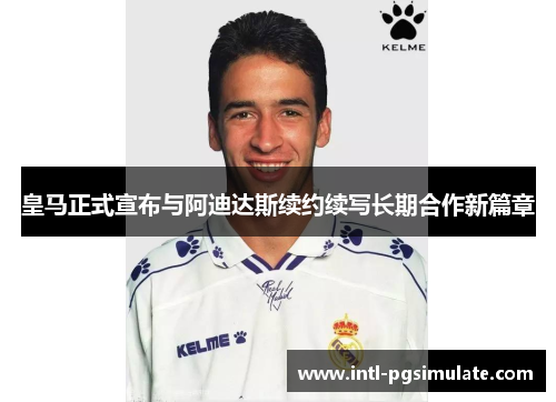 皇马正式宣布与阿迪达斯续约续写长期合作新篇章
