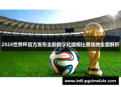 2026世界杯官方发布全新数字化建模比赛场地全面解析