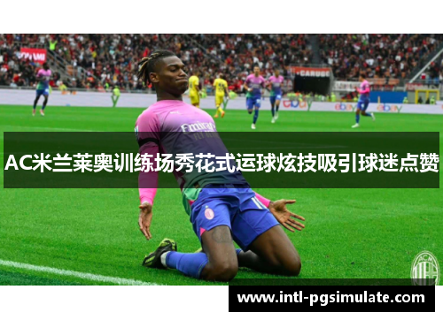 AC米兰莱奥训练场秀花式运球炫技吸引球迷点赞