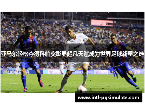 亚马尔轻松夺得科帕奖彰显超凡天赋成为世界足球新星之选