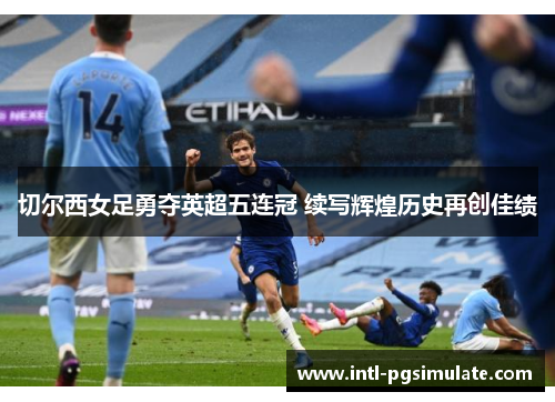 切尔西女足勇夺英超五连冠 续写辉煌历史再创佳绩