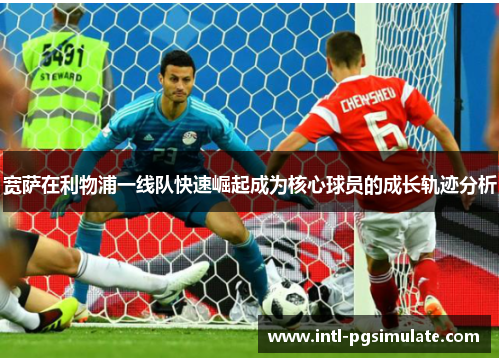 宽萨在利物浦一线队快速崛起成为核心球员的成长轨迹分析
