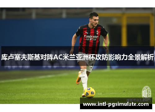 库卢塞夫斯基对阵AC米兰亚洲杯攻防影响力全景解析