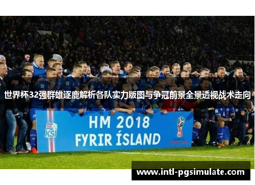 世界杯32强群雄逐鹿解析各队实力版图与争冠前景全景透视战术走向